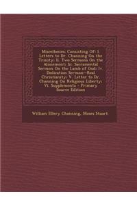 Miscellanies: Consisting Of: I. Letters to Dr. Channing on the Trinity; II. Two Sermons on the Atonement; III. Sacramental Sermon on the Lamb of God; IV. Dedication Sermon--Real Christianity; V. Letter to Dr. Channing on Religious Liberty; VI. Supp