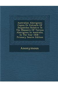 Australian Aborigines: Copies or Extracts of Despatches Relative to the Massacre of Various Aborigines in Australia, in the Year 1838 - Prima