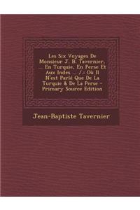 Les Six Voyages de Monsieur J. B. Tavernier, ... En Turquie, En Perse Et Aux Indes ... /.