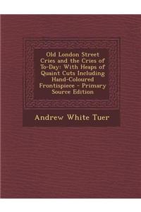 Old London Street Cries and the Cries of To-Day: With Heaps of Quaint Cuts Including Hand-Coloured Frontispiece - Primary Source Edition