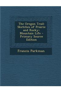 The Oregon Trail: Sketches of Prairie and Rocky-Mountain Life - Primary Source Edition
