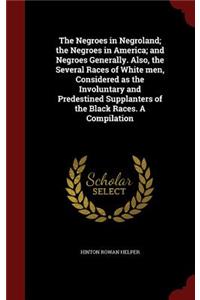 The Negroes in Negroland; the Negroes in America; and Negroes Generally. Also, the Several Races of White men, Considered as the Involuntary and Predestined Supplanters of the Black Races. A Compilation