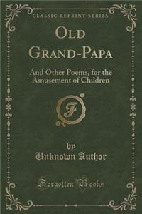 Old Grand-Papa: And Other Poems, for the Amusement of Children (Classic Reprint)