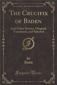 The Crucifix of Baden: And Other Stories, Original, Translated, and Selected (Classic Reprint)