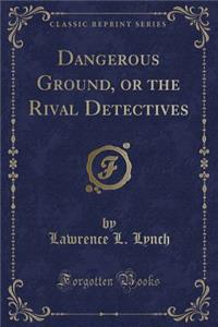 Dangerous Ground, or the Rival Detectives (Classic Reprint)