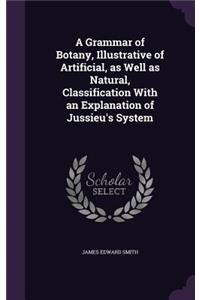 A Grammar of Botany, Illustrative of Artificial, as Well as Natural, Classification with an Explanation of Jussieu's System