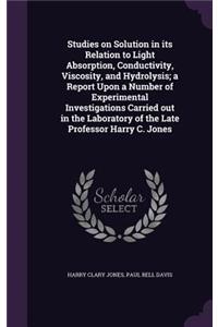 Studies on Solution in its Relation to Light Absorption, Conductivity, Viscosity, and Hydrolysis; a Report Upon a Number of Experimental Investigations Carried out in the Laboratory of the Late Professor Harry C. Jones