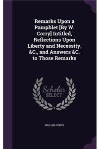 Remarks Upon a Pamphlet [By W. Corry] Intitled, Reflections Upon Liberty and Necessity, &C., and Answers &C. to Those Remarks
