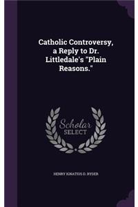 Catholic Controversy, a Reply to Dr. Littledale's Plain Reasons.