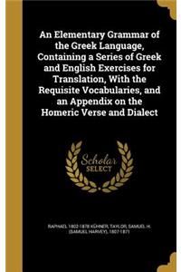 An Elementary Grammar of the Greek Language, Containing a Series of Greek and English Exercises for Translation, With the Requisite Vocabularies, and an Appendix on the Homeric Verse and Dialect