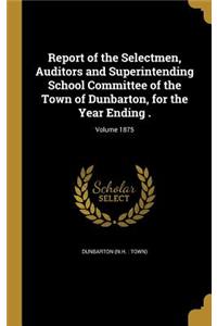 Report of the Selectmen, Auditors and Superintending School Committee of the Town of Dunbarton, for the Year Ending .; Volume 1875