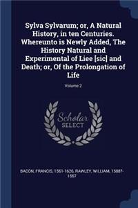 Sylva Sylvarum; or, A Natural History, in ten Centuries. Whereunto is Newly Added, The History Natural and Experimental of Liee [sic] and Death; or, Of the Prolongation of Life; Volume 2