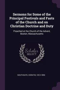 Sermons for Some of the Principal Festivals and Fasts of the Church and on Christian Doctrine and Duty: Preached at the Church of the Advent, Boston, Massachusetts