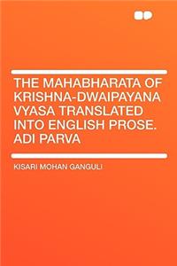 The Mahabharata of Krishna-Dwaipayana Vyasa Translated Into English Prose. Adi Parva