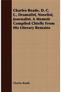 Charles Reade, D. C. L., Dramatist, Novelist, Journalist. a Memoir Compiled Chiefly from His Literary Remains