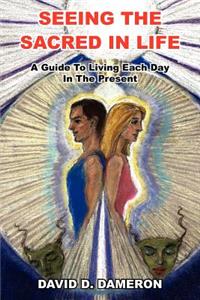 Seeing the Sacred in Life: A Guide To Living Each Day In The Present