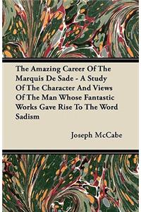 Amazing Career Of The Marquis De Sade - A Study Of The Character And Views Of The Man Whose Fantastic Works Gave Rise To The Word Sadism