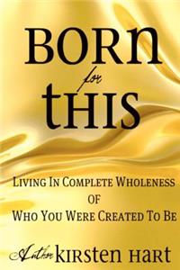 Born For This: Living In Complete Wholeness of Who You Were Created To Be