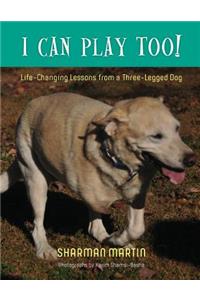I Can Play Too! Life-Changing Lessons from a Three-Legged Dog