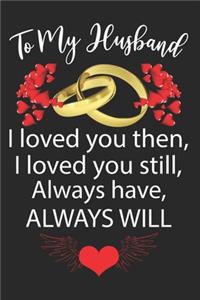 To My Husband I loved you then, I loved you still, Always have, ALWAYS WILL