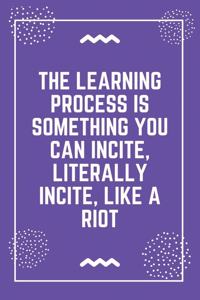 The learning process is something you can incite, literally incite, like a riot