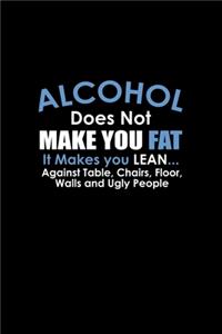 Alcohol does not make you fat. It makes you lean.... Against tables, chairs, floors, walls and ugly people