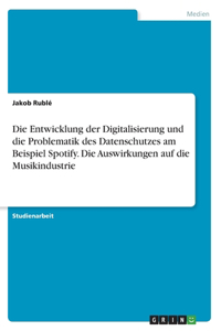 Entwicklung der Digitalisierung und die Problematik des Datenschutzes am Beispiel Spotify. Die Auswirkungen auf die Musikindustrie