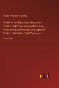 The History of Education; Educational Practice and Progress Considered As a Phase of the Development and Spread of Western Civilization, Part IV of 4 parts