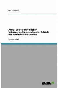Arles - Von Einer Römischen Veteranensiedlung Zur Obersten Behörde Des Römischen Westreiches