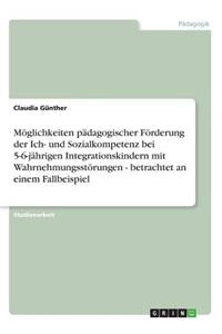 Möglichkeiten pädagogischer Förderung der Ich- und Sozialkompetenz bei 5-6-jährigen Integrationskindern mit Wahrnehmungsstörungen - betrachtet an einem Fallbeispiel