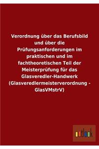 Verordnung über das Berufsbild und über die Prüfungsanforderungen im praktischen und im fachtheoretischen Teil der Meisterprüfung für das Glasveredler-Handwerk (Glasveredlermeisterverordnung - GlasVMstrV)