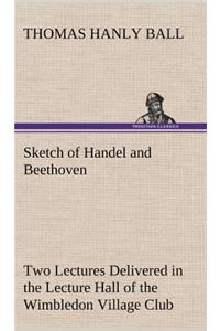 Sketch of Handel and Beethoven Two Lectures, Delivered in the Lecture Hall of the Wimbledon Village Club, on Monday Evening, Dec. 14, 1863; and Monday Evening, Jan. 11, 1864