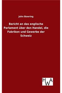 Bericht an das englische Parlament über den Handel, die Fabriken und Gewerbe der Schweiz