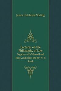 Lectures on the Philosophy of Law Together with Whewell and Hegel, and Hegel and Mr. W. R. Smith