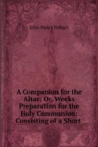 Companion for the Altar: Or, Weeks Preparation for the Holy Communion: Consisting of a Short .