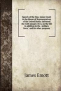 Speech of the Hon. James Emott in the House of Representatives of the United States: delivered the 12th January 1813, on the bill in addition to the . military force,