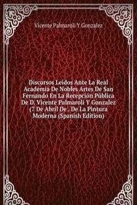 Discursos Leidos Ante La Real Academia De Nobles Artes De San Fernando En La Recepcion Publica De D. Vicente Palmaroli Y Gonzalez (7 De Abril De . De La Pintura Moderna (Spanish Edition)