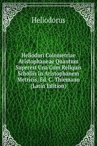 Heliodori Colometriae Aristophaneae Quantum Superest Una Cum Reliquis Scholiis in Aristophanem Metricis, Ed. C. Thiemann (Latin Edition)