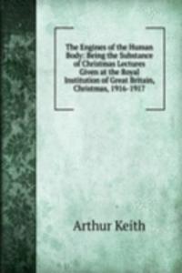 Engines of the Human Body: Being the Substance of Christmas Lectures Given at the Royal Institution of Great Britain, Christmas, 1916-1917