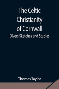 Celtic Christianity of Cornwall;Divers Sketches and Studies