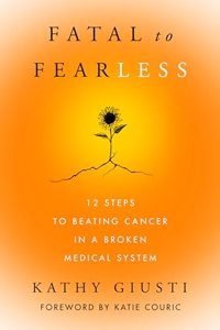 Fatal to Fearless : 12 Steps to Beating Cancer in a Broken Medical System