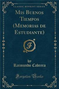 MIS Buenos Tiempos (Memorias de Estudiante) (Classic Reprint)