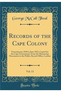 Records of the Cape Colony, Vol. 13: From January 1820 to June 1821; Copied for the Cape Government, From the Manuscript Documents in the Public, Record Office, London (Classic Reprint)