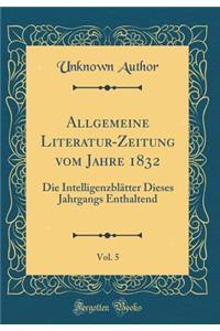 Allgemeine Literatur-Zeitung Vom Jahre 1832, Vol. 5: Die Intelligenzblï¿½tter Dieses Jahrgangs Enthaltend (Classic Reprint)