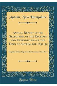 Annual Report of the Selectmen, of the Receipts and Expenditures of the Town of Antrim, for 1851-52: Together With a Report of the Overseers of the Poor (Classic Reprint)