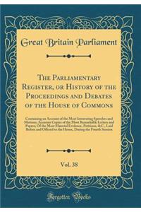The Parliamentary Register, or History of the Proceedings and Debates of the House of Commons, Vol. 38: Containing an Account of the Most Interesting Speeches and Motions; Accurate Copies of the Most Remarkable Letters and Papers; Of the Most Mater