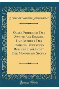 Kaiser Friderich Der Zweite ALS Einiger Und Mehrer Des RÃ¶misch-Deutschen Reiches, BegrÃ¼ndet Der Monarchia Sicula (Classic Reprint)