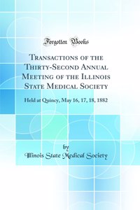 Transactions of the Thirty-Second Annual Meeting of the Illinois State Medical Society: Held at Quincy, May 16, 17, 18, 1882 (Classic Reprint)