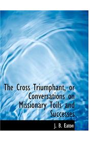 The Cross Triumphant, or Conversations on Missionary Toils and Successes