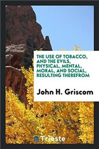 Use of Tobacco, and the Evils, Physical, Mental, Moral, and Social, Resulting Therefrom